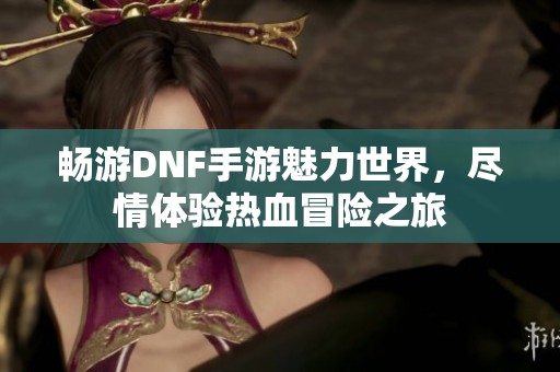 暢游DNF手游魅力世界，盡情體驗熱血冒險之旅