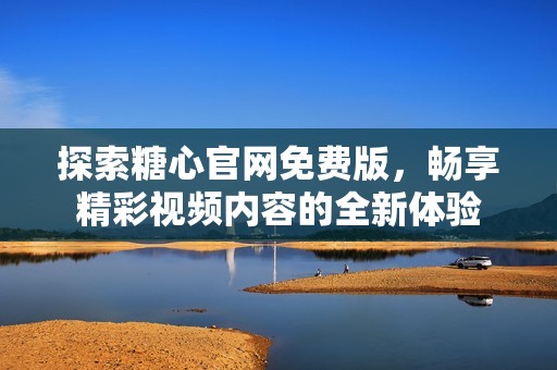 探索糖心官網免費版，暢享精彩視頻內容的全新體驗