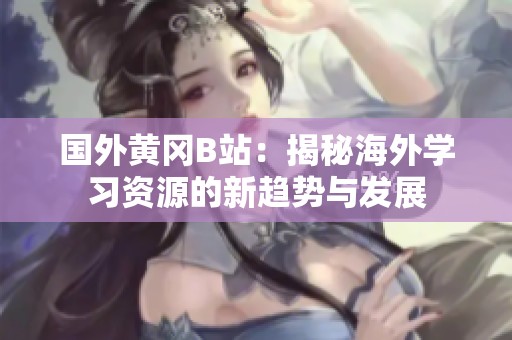 國外黃岡B站：揭秘海外學(xué)習(xí)資源的新趨勢與發(fā)展
