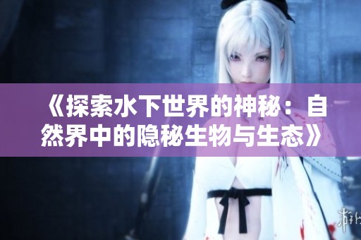 《探索水下世界的神秘：自然界中的隱秘生物與生態》