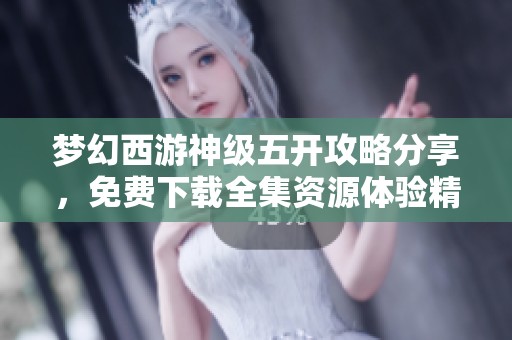 夢幻西游神級五開攻略分享，免費下載全集資源體驗精彩內容
