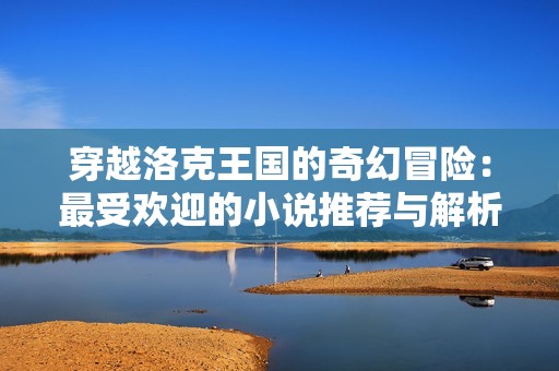 穿越洛克王國的奇幻冒險：最受歡迎的小說推薦與解析