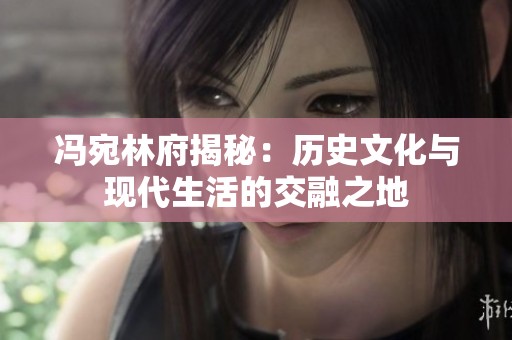 馮宛林府揭秘：歷史文化與現代生活的交融之地