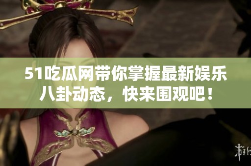 51吃瓜網帶你掌握最新娛樂八卦動態，快來圍觀吧！