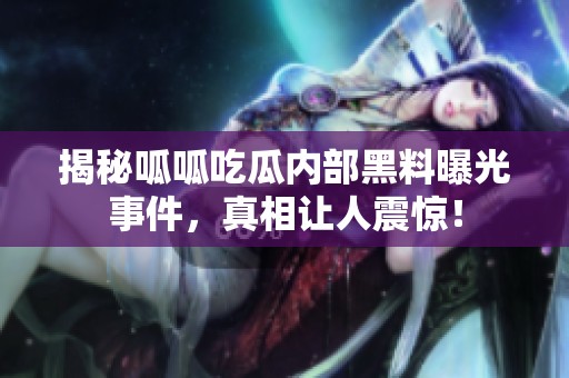 揭秘呱呱吃瓜內部黑料曝光事件，真相讓人震驚！