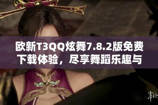 歐新T3QQ炫舞7.8.2版免費(fèi)下載體驗(yàn)，盡享舞蹈樂(lè)趣與熱情