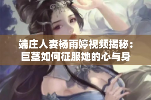 端莊人妻楊雨婷視頻揭秘：巨莖如何征服她的心與身