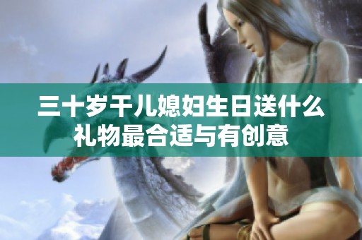 三十歲干兒媳婦生日送什么禮物最合適與有創意