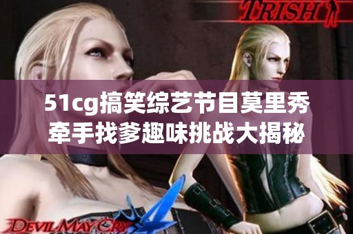 51cg搞笑綜藝節目莫里秀牽手找爹趣味挑戰大揭秘