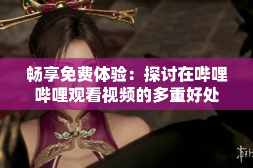 暢享免費體驗：探討在嗶哩嗶哩觀看視頻的多重好處