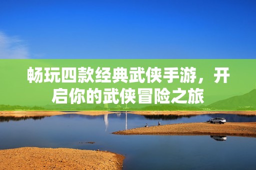暢玩四款經(jīng)典武俠手游，開啟你的武俠冒險(xiǎn)之旅