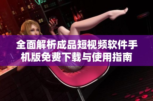 全面解析成品短視頻軟件手機版免費下載與使用指南