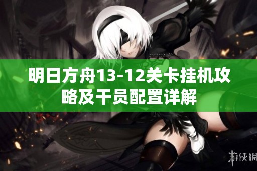 明日方舟13-12關卡掛機攻略及干員配置詳解