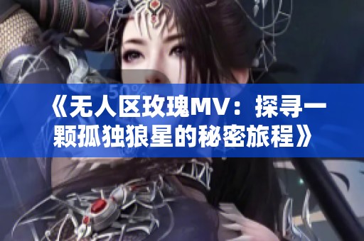 《無(wú)人區(qū)玫瑰MV：探尋一顆孤獨(dú)狼星的秘密旅程》