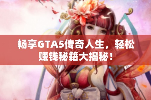 暢享GTA5傳奇人生，輕松賺錢秘籍大揭秘！