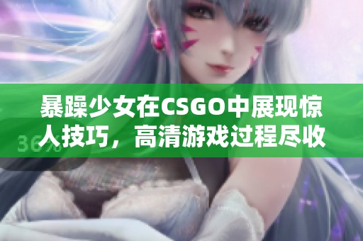 暴躁少女在CSGO中展現驚人技巧，高清游戲過程盡收眼底