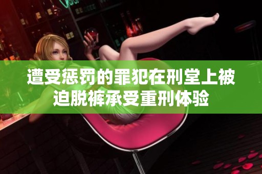 遭受懲罰的罪犯在刑堂上被迫脫褲承受重刑體驗