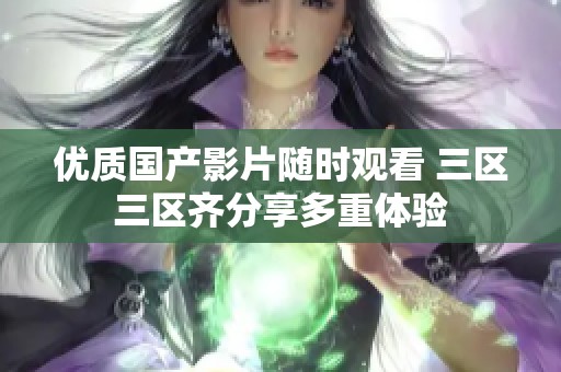 優質國產影片隨時觀看 三區三區齊分享多重體驗