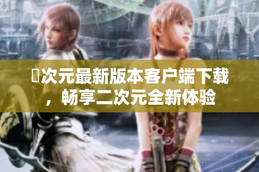 囧次元最新版本客戶端下載，暢享二次元全新體驗