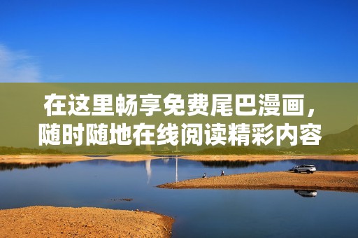 在這里暢享免費尾巴漫畫，隨時隨地在線閱讀精彩內容