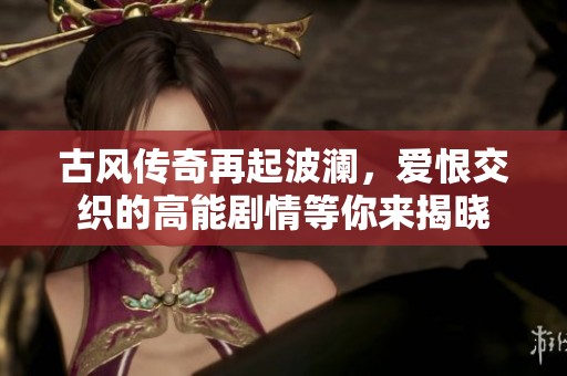 古風(fēng)傳奇再起波瀾，愛恨交織的高能劇情等你來揭曉