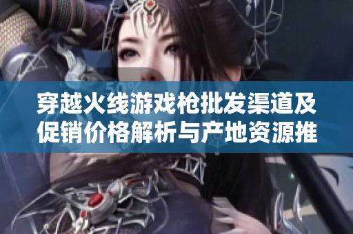 穿越火線游戲槍批發(fā)渠道及促銷價(jià)格解析與產(chǎn)地資源推薦