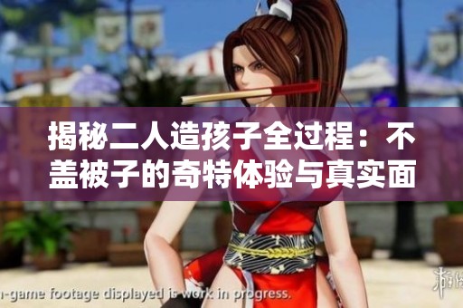 揭秘二人造孩子全過程：不蓋被子的奇特體驗(yàn)與真實(shí)面貌