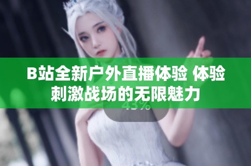 B站全新戶外直播體驗 體驗刺激戰(zhàn)場的無限魅力