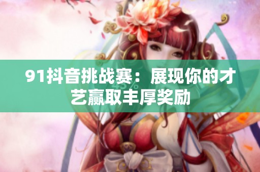 91抖音挑戰賽：展現你的才藝贏取豐厚獎勵