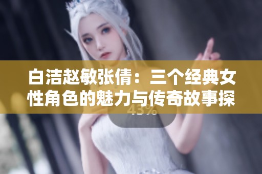 白潔趙敏張倩：三個(gè)經(jīng)典女性角色的魅力與傳奇故事探討