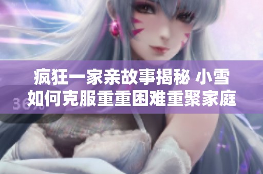 瘋狂一家親故事揭秘 小雪如何克服重重困難重聚家庭情感