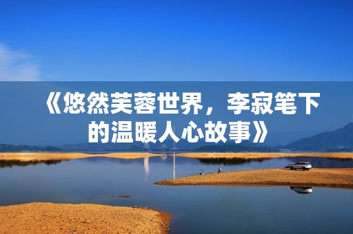 《悠然芙蓉世界，李寂筆下的溫暖人心故事》