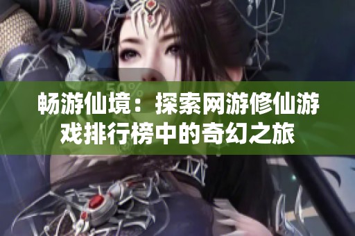 暢游仙境：探索網(wǎng)游修仙游戲排行榜中的奇幻之旅