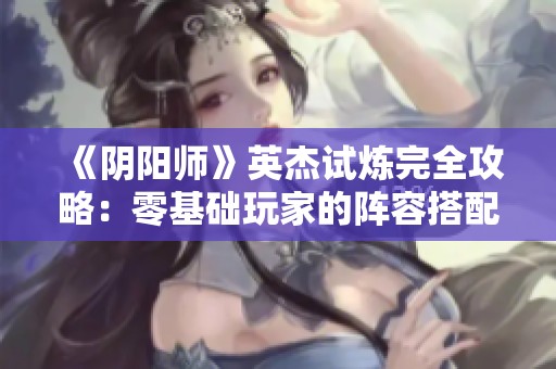 《陰陽師》英杰試煉完全攻略：零基礎玩家的陣容搭配與實戰建議