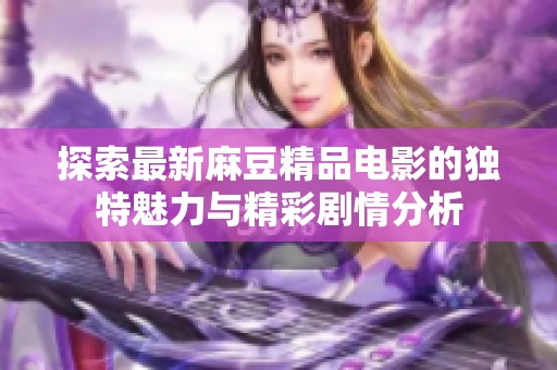 探索最新麻豆精品電影的獨(dú)特魅力與精彩劇情分析