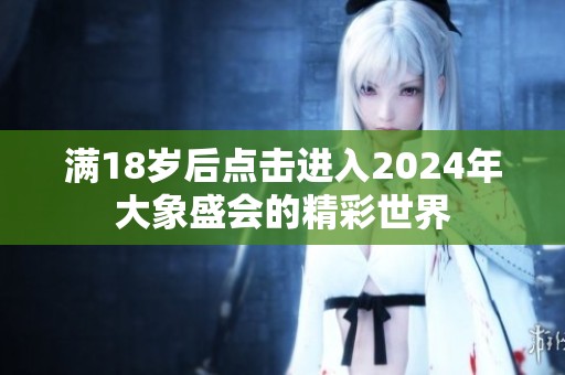 滿18歲后點擊進入2024年大象盛會的精彩世界
