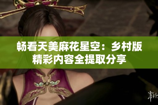 暢看天美麻花星空：鄉村版精彩內容全提取分享