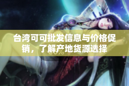 臺(tái)灣可可批發(fā)信息與價(jià)格促銷，了解產(chǎn)地貨源選擇