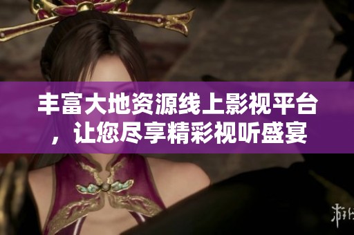 豐富大地資源線上影視平臺，讓您盡享精彩視聽盛宴