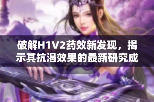 破解H1V2藥效新發現，揭示其抗渴效果的最新研究成果