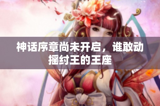 神話序章尚未開啟，誰敢動搖紂王的王座