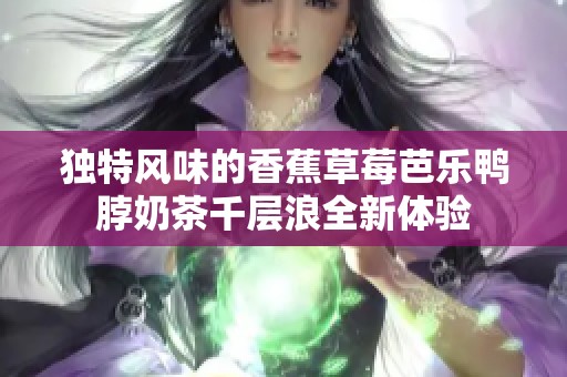獨特風(fēng)味的香蕉草莓芭樂鴨脖奶茶千層浪全新體驗
