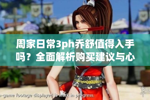 周家日常3ph喬舒值得入手嗎？全面解析購買建議與心得分享