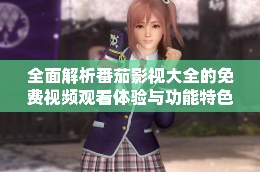 全面解析番茄影視大全的免費(fèi)視頻觀看體驗(yàn)與功能特色