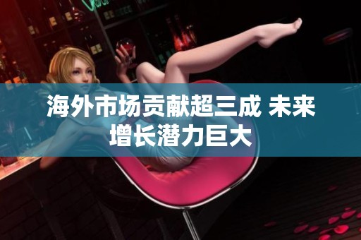 海外市場貢獻超三成 未來增長潛力巨大
