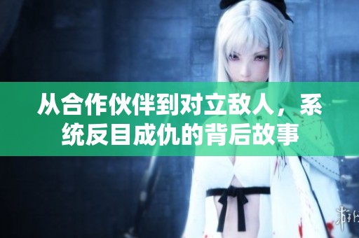 從合作伙伴到對立敵人，系統反目成仇的背后故事