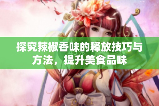 探究辣椒香味的釋放技巧與方法，提升美食品味