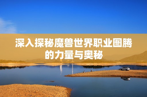 深入探秘魔獸世界職業(yè)圖騰的力量與奧秘