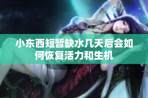 小東西短暫缺水幾天后會如何恢復活力和生機