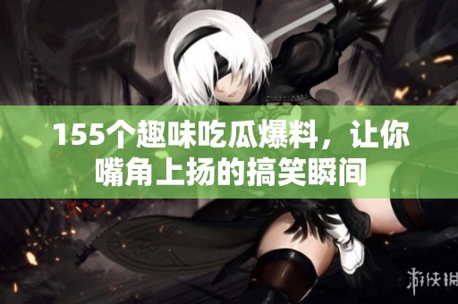 155個趣味吃瓜爆料，讓你嘴角上揚的搞笑瞬間